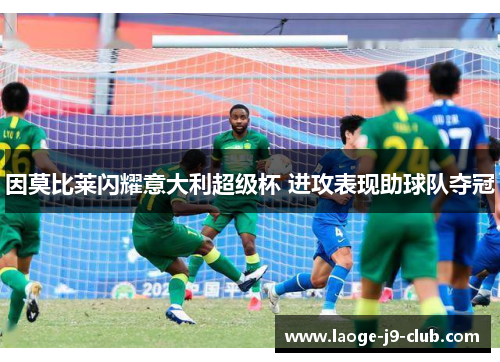 因莫比莱闪耀意大利超级杯 进攻表现助球队夺冠