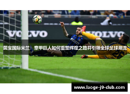 茵宝国际米兰：意甲巨人如何重塑辉煌之路并引领全球足球潮流