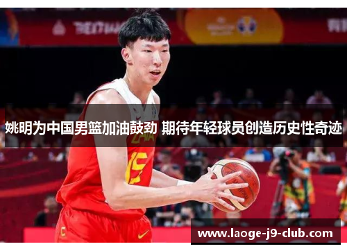 姚明为中国男篮加油鼓劲 期待年轻球员创造历史性奇迹