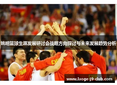 姚明篮球生涯发展研讨会战略方向探讨与未来发展趋势分析