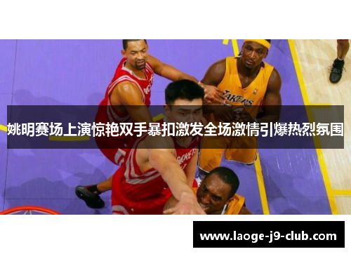 姚明赛场上演惊艳双手暴扣激发全场激情引爆热烈氛围