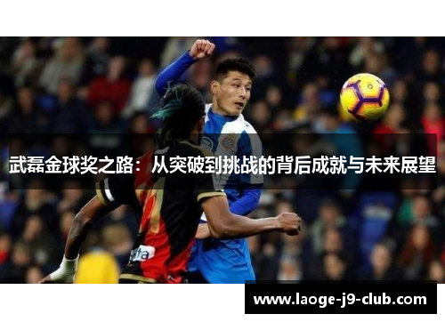 武磊金球奖之路：从突破到挑战的背后成就与未来展望