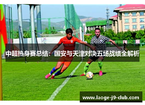 中超热身赛总结：国安与天津对决五场战绩全解析