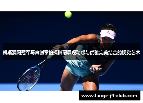 凯斯澳网冠军写真创意拍摄指南展现动感与优雅完美结合的视觉艺术