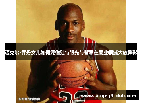 迈克尔·乔丹女儿如何凭借独特眼光与智慧在商业领域大放异彩