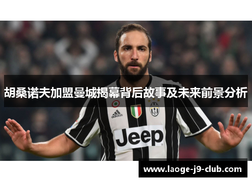 胡桑诺夫加盟曼城揭幕背后故事及未来前景分析