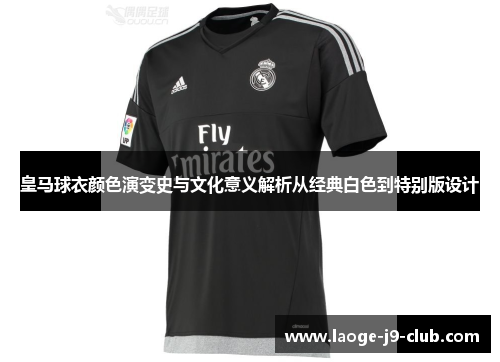 皇马球衣颜色演变史与文化意义解析从经典白色到特别版设计