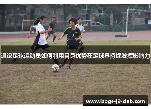 退役足球运动员如何利用自身优势在足球界持续发挥影响力