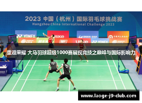 重返荣耀 大马羽球超级1000赛展现竞技之巅峰与国际影响力
