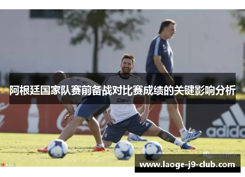 阿根廷国家队赛前备战对比赛成绩的关键影响分析