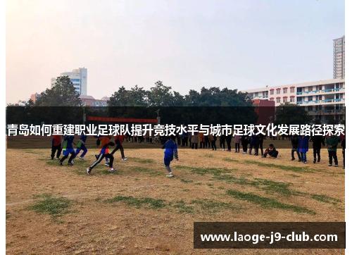 青岛如何重建职业足球队提升竞技水平与城市足球文化发展路径探索