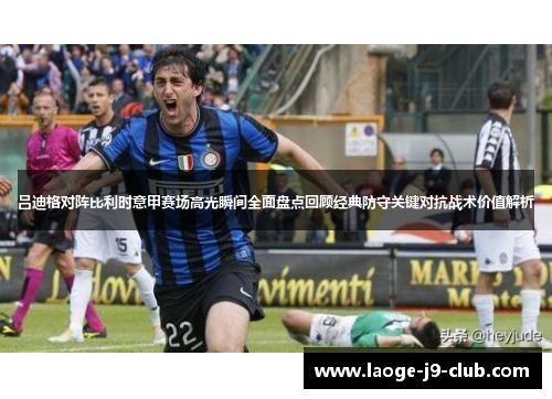 吕迪格对阵比利时意甲赛场高光瞬间全面盘点回顾经典防守关键对抗战术价值解析