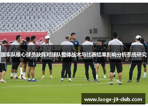 国家队核心球员缺阵对球队整体战术与比赛结果影响分析系统研究