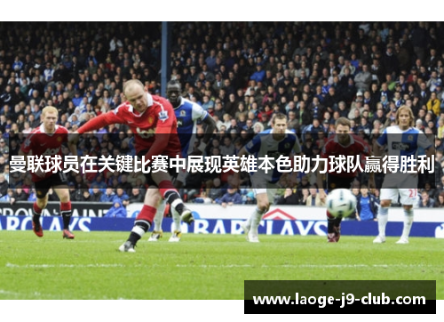 曼联球员在关键比赛中展现英雄本色助力球队赢得胜利