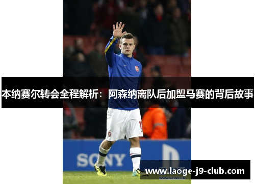 本纳赛尔转会全程解析：阿森纳离队后加盟马赛的背后故事