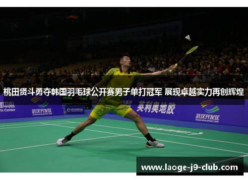 桃田贤斗勇夺韩国羽毛球公开赛男子单打冠军 展现卓越实力再创辉煌