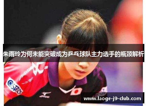 朱雨玲为何未能突破成为乒乓球队主力选手的瓶颈解析