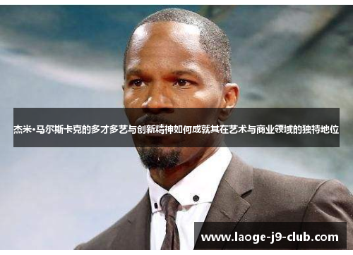 杰米·马尔斯卡克的多才多艺与创新精神如何成就其在艺术与商业领域的独特地位 杰米·马尔斯卡克的多才多艺与创新精神如何成就其在艺术与商业领域的独特地位