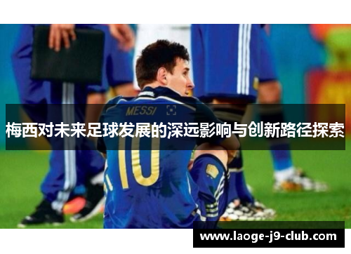 梅西对未来足球发展的深远影响与创新路径探索