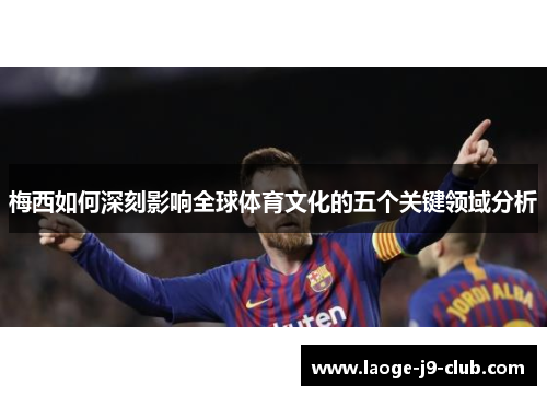 梅西如何深刻影响全球体育文化的五个关键领域分析