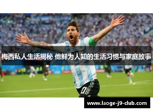 梅西私人生活揭秘 他鲜为人知的生活习惯与家庭故事