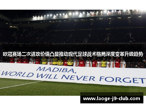 欧冠赛场二次进攻价值凸显推动现代足球战术格局深度变革升级趋势