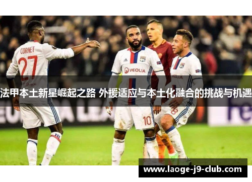 法甲本土新星崛起之路 外援适应与本土化融合的挑战与机遇