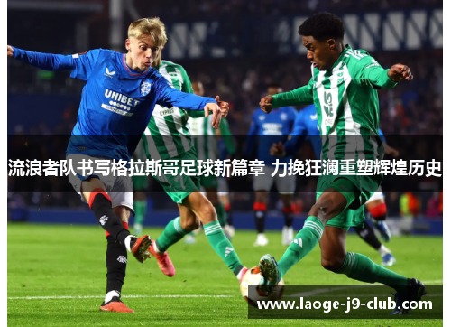 流浪者队书写格拉斯哥足球新篇章 力挽狂澜重塑辉煌历史